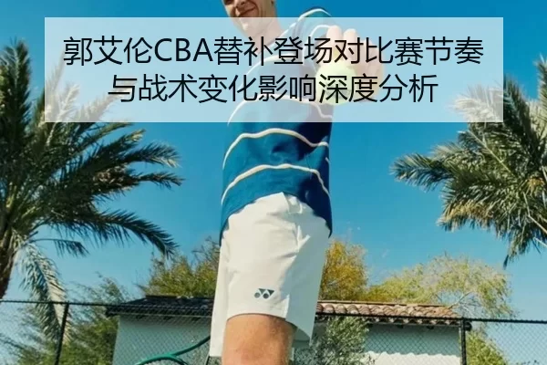 郭艾伦CBA替补登场对比赛节奏与战术变化影响深度分析