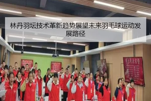 林丹羽坛技术革新趋势展望未来羽毛球运动发展路径