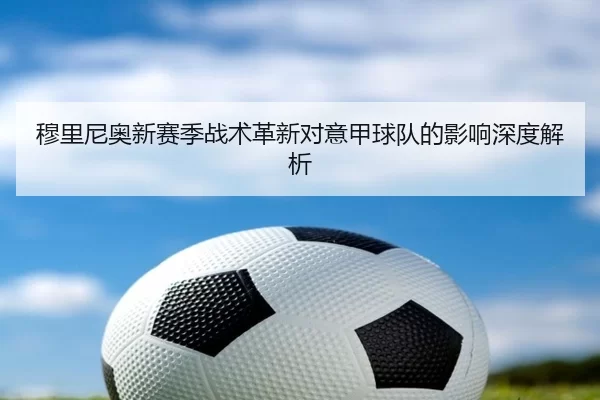 穆里尼奥新赛季战术革新对意甲球队的影响深度解析